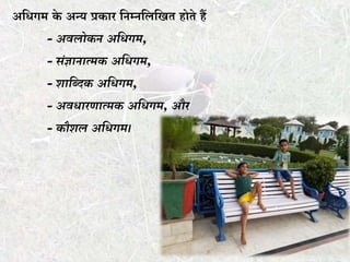 अकिगम के अन्य प्रकार कनम्नकलकखर् होर्े हैं
- अवलोकन अधिगम,
- िंज्ञानात्मक अधिगम,
- शाधददक अधिगम,
- अविारणात्मक अधिगम, और
- कौशल अधिगम।
 