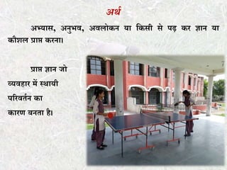 अर्थ
अभ्यास, अनुभव, अवलोकन या ककसी से पढ़ कर ज्ञान या
कौशल प्राप्त करना।
प्राप्त ज्ञान जो
व्यवहार में स्थायी
पररवर्तन का
कारण बनर्ा है।
 