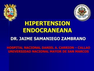 HIPERTENSION
        ENDOCRANEANA
 DR. JAIME SAMANIEGO ZAMBRANO

HOSPITAL NACIONAL DANIEL A. CARRION – CALLAO
 UNIVERSIDAD NACIONAL MAYOR DE SAN MARCOS
 
