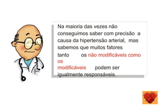 Na maioria das vezes não
conseguimos saber com precisão a
causa da hipertensão arterial, mas
sabemos que muitos fatores
tanto os não modificáveis como
os
modificáveis podem ser
igualmente responsáveis.
 