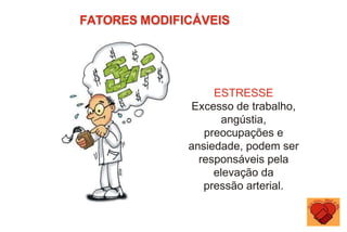 FATORES MODIFICÁVEIS
ESTRESSE
Excesso de trabalho,
angústia,
preocupações e
ansiedade, podem ser
responsáveis pela
elevação da
pressão arterial.
 