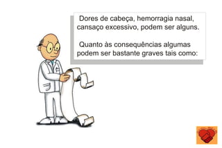 Dores de cabeça, hemorragia nasal,
cansaço excessivo, podem ser alguns.
Quanto às consequências algumas
podem ser bastante graves tais como:
 