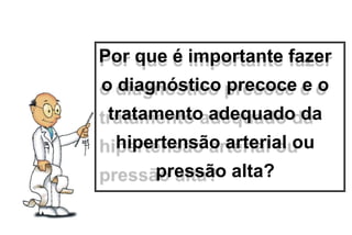 Por que é importante fazer
o diagnóstico precoce e o
tratamento adequado da
hipertensão arterial ou
pressão alta?
 