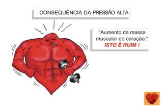 “Aumento da massa
muscular do coração.“
ISTO É RUIM !
CONSEQUÊNCIA DA PRESSÃO ALTA
 