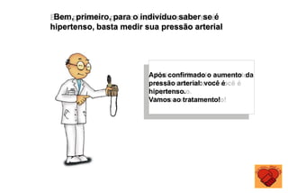 Após confirmado o aumento da
pressão arterial: você é
hipertenso.
Vamos ao tratamento!
Bem, primeiro, para o indivíduo saber se é
hipertenso, basta medir sua pressão arterial
 