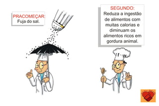 SEGUNDO:
Reduza a ingestão
de alimentos com
muitas calorias e
diminuam os
alimentos ricos em
gordura animal.
PRACOMEÇAR:
Fuja do sal.
 