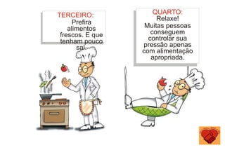 TERCEIRO:
Prefira
alimentos
frescos. E que
tenham pouco
sal.
QUARTO:
Relaxe!
Muitas pessoas
conseguem
controlar sua
pressão apenas
com alimentação
apropriada.
 