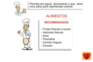 Permita-me agora, demonstrar o que seria
uma dieta para hipertensão arterial.
RECOMENDADOS
- Frutas frescas e sucos
- Verduras frescas
- Aves
- Pescados
- Carnes magras
- Cereais
ALIMENTOS
 