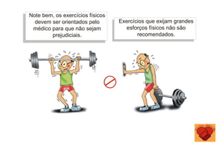 Note bem, os exercícios físicos
devem ser orientados pelo
médico para que não sejam
prejudiciais.
Exercícios que exijam grandes
esforços físicos não são
recomendados.
 