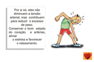 Por si só, eles não
diminuem a tensão
arterial, mas contribuem
para reduzir o excesso
de peso.
Conservar o bom estado
do coração e artérias,
aliviar
o estress e favorecer
o relaxamento.
 