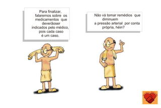 Para finalizar,
falaremos sobre os
medicamentos que
deverãoser
indicados pelo médico,
pois cada caso
é um caso.
Não vá tomar remédios que
diminuem
a pressão arterial por conta
própria, héin?
 