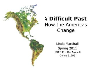 A Difficult Past   How the Americas Change Linda Marshall Spring 2011 HIST 141 - Dr. Arguello Online 31296 