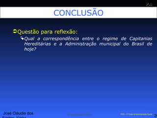 José Cláudio dos
26
PAPA
SS
Administração Pública PAS – O Portal da Administração Social
CONCLUSÃO
Questão para reflexão:
Qual a correspondência entre o regime de Capitanias
Hereditárias e a Administração municipal do Brasil de
hoje?
 