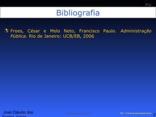 José Cláudio dos
27
PAPA
SS
Administração Pública PAS – O Portal da Administração Social
Bibliografia
 Froes, César e Melo Neto, Francisco Paulo. Administração
Pública. Rio de Janeiro: UCB/EB, 2006
PAS – O Portal da Administração Social
 