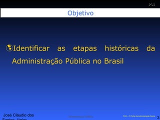 José Cláudio dos
3
PAPA
SS
Administração Pública PAS – O Portal da Administração Social
Objetivo
Identificar as etapas históricas da
Administração Pública no Brasil
 