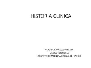 HISTORIA CLINICA
VERONICA ANGELES VILLALBA
MEDICO INTERNISTA
ASISTENTE DE MEDICINA INTERNA 6C- HNERM
 