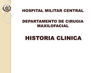 HOSPITAL MILITAR CENTRAL
DEPARTAMENTO DE CIRUGIA
MAXILOFACIAL
HISTORIA CLINICA
 