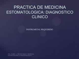 PRACTICA DE MEDICINA
ESTOMATOLOGICA: DIAGNOSTICO
         CLINICO


        INSTRUMETAL REQUERIDO
 