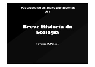 Pós-Graduação em Ecologia de Ecotonos
UFT

Breve História da
Ecologia
Fernando M. Pelicice

 
