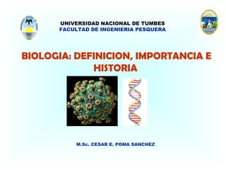 BIOLOGIA: DEFINICION, IMPORTANCIA E
HISTORIA
M.Sc. CESAR E. POMA SANCHEZ
UNIVERSIDAD NACIONAL DE TUMBES
FACULTAD DE INGENIERIA PESQUERA
 