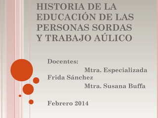 HISTORIA DE LA
EDUCACIÓN DE LAS
PERSONAS SORDAS
Y TRABAJO AÚLICO
Docentes:
Mtra. Especializada
Frida Sánchez
Mtra. Susana Buffa
Febrero 2014

 