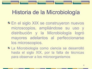 4
Historia de la Microbiología
En el siglo XIX se construyeron nuevos
microscopios, ampliándose su uso y
distribución y la Microbiología logró
mayores adelantos al perfeccionarse
los microscopios.
La Microbiología como ciencia se desarrolló
hasta el siglo XIX, por la falta de técnicas
para observar a los microorganismos
 