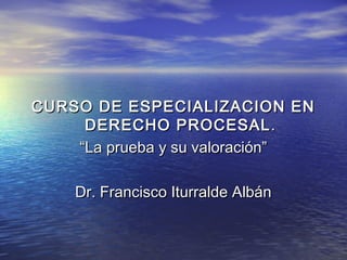 CURSO DE ESPECIALIZACION EN
     DERECHO PROCESAL .
    “La prueba y su valoración”

    Dr. Francisco Iturralde Albán
 