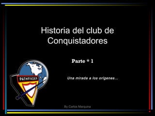 Historia del club de
 Conquistadores

           Parte * 1


       Una mirada a los orígenes…




      By Carlos Marquina
 