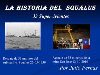 La historia del  squalus Rescate de 33 marinos del submarino  Squalus 25-05-1939 Rescate de 33 mineros de la mina San José 13-10-2010 Por Julio Pernas 33 Supervivientes 