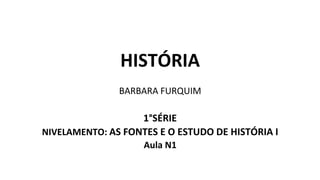HISTÓRIA
BARBARA FURQUIM
1°SÉRIE
NIVELAMENTO: AS FONTES E O ESTUDO DE HISTÓRIA I
Aula N1
 
