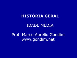 HISTÓRIA GERAL

       IDADE MÉDIA

Prof. Marco Aurélio Gondim
      www.gondim.net
 