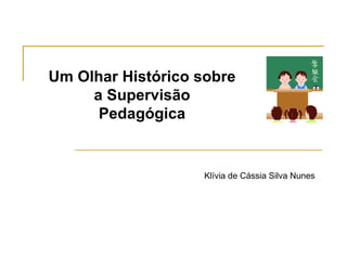 Um Olhar Histórico sobre a Supervisão Pedagógica Klívia de Cássia Silva Nunes 