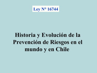 Ley N° 16744 
Historia y Evolución de la 
Prevención de Riesgos en el 
mundo y en Chile 
 