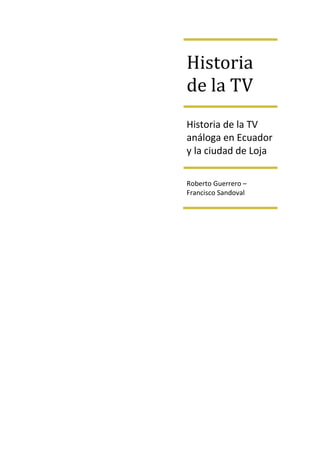 Historia
de la TV
Historia de la TV
análoga en Ecuador
y la ciudad de Loja

Roberto Guerrero –
Francisco Sandoval
 