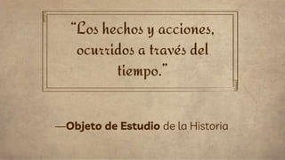 “Los hechos y acciones,
ocurridos a través del
tiempo.”
—Objeto de Estudio de la Historia
 