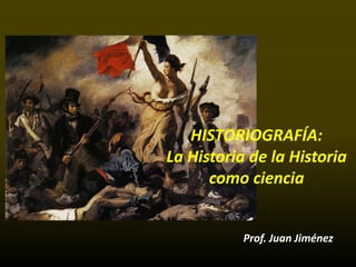 HISTORIOGRAFÍA:
La Historia de la Historia
      como ciencia


           Prof. Juan Jiménez
 