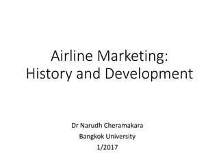 Airline Marketing:
History and Development
Dr Narudh Cheramakara
Bangkok University
1/2017
 