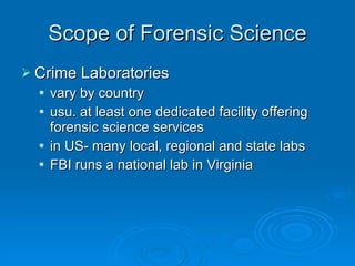 Scope of Forensic Science Crime Laboratories vary by country usu. at least one dedicated facility offering forensic science services in US- many local, regional and state labs FBI runs a national lab in Virginia 