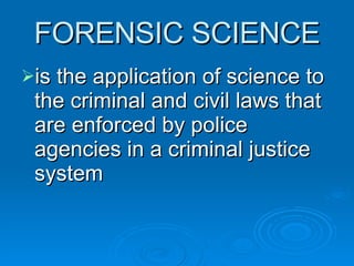 FORENSIC SCIENCE is the application of science to the criminal and civil laws that are enforced by police agencies in a criminal justice system 
