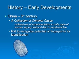 History – Early Developments China – 3 rd  century A Collection of Criminal Cases outlined use of experimentation to defy claim of woman saying husband died in accidental fire first to recognize potential of fingerprints for identification 