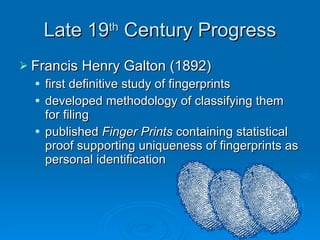 Late 19 th  Century Progress Francis Henry Galton (1892) first definitive study of fingerprints developed methodology of classifying them for filing published  Finger Prints  containing statistical proof supporting uniqueness of fingerprints as personal identification 