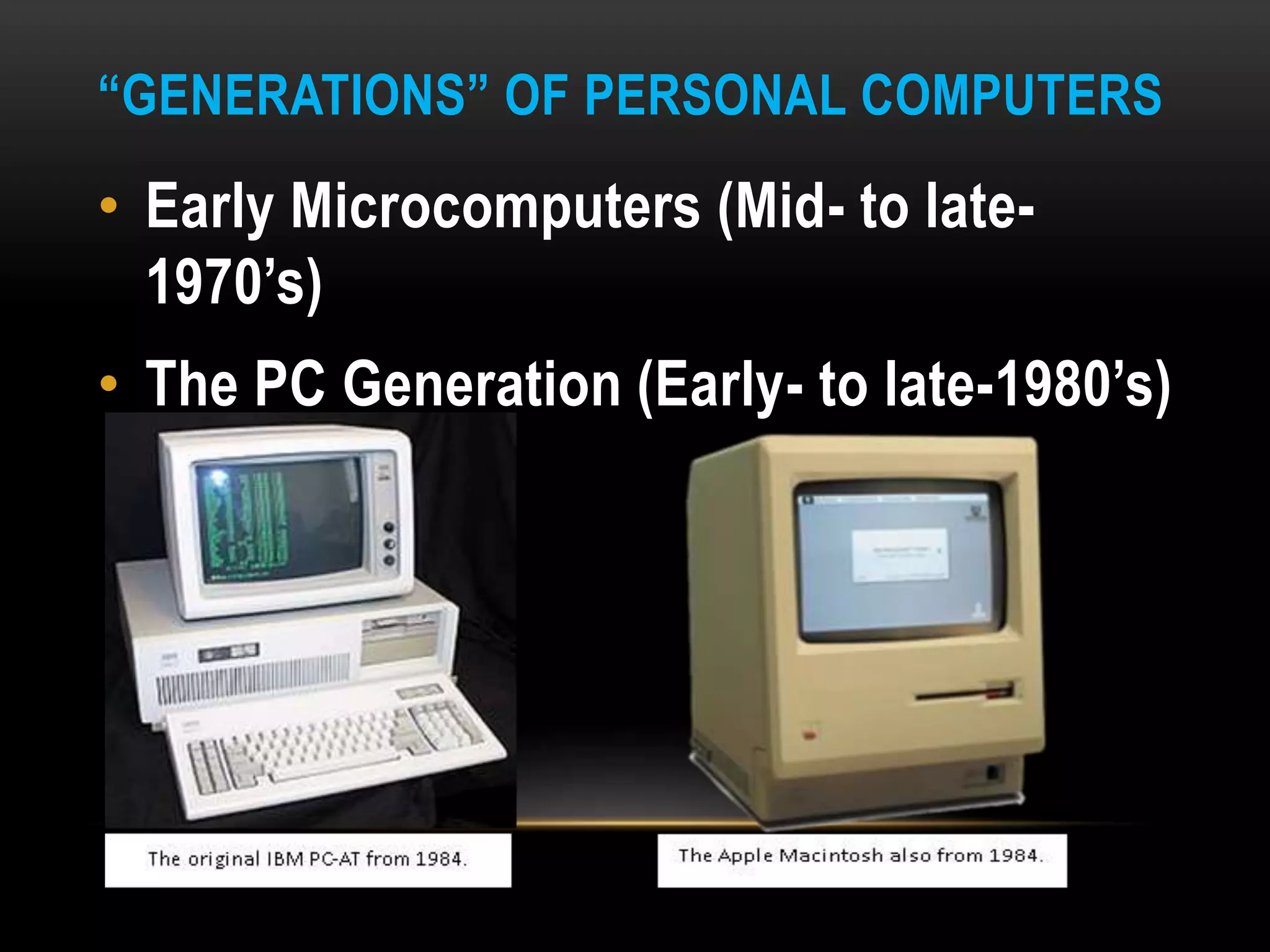 “GENERATIONS” OF PERSONAL COMPUTERS
• Early Microcomputers (Mid- to late-
1970’s)
• The PC Generation (Early- to late-1980’s)