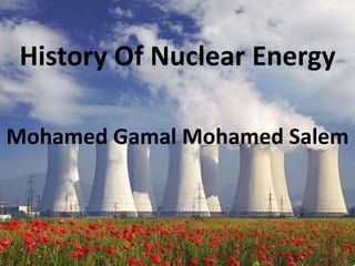 History Of Nuclear Energy
Mohamed Gamal Mohamed Salem
 
