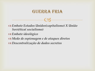 Guerra fria
                      
 Embate Estados Unidos(capitalismo) X União
  Soviética( socialismo)
 Embate ideológico
 Medo de espionagem e de ataques diretos
 Descentralização de dados secretos
 