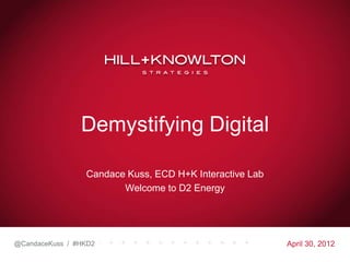Demystifying Digital

                 Candace Kuss, ECD H+K Interactive Lab
                        Welcome to D2 Energy




@CandaceKuss / #HKD2                                     April 30, 2012
 