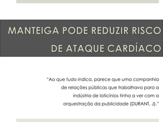 “Ao que tudo indica, parece que uma companhia
de relações públicas que trabalhava para a
indústria de laticínios tinha a ver com a
orquestração da publicidade (DURANT, J).”

 