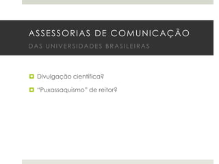 ASSESSORIAS DE COMUNICAÇÃO
DAS UNIVERSIDADES BRASILEIRAS

 Divulgação científica?
 “Puxassaquismo” de reitor?

 