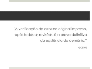 "A verificação de erros no original impresso,
após todas as revisões, é a prova definitiva
da existência do demônio.”
GOETHE

 