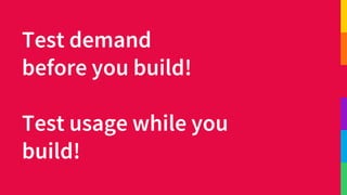 Test demand
before you build!
Test usage while you
build!
 