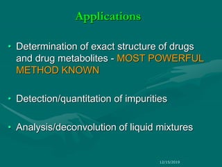 Applications
• Determination of exact structure of drugs
and drug metabolites - MOST POWERFUL
METHOD KNOWN
• Detection/quantitation of impurities
• Analysis/deconvolution of liquid mixtures
12/15/2019
 